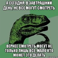 А сегодня, в завтрашний день, не все могут смотреть Вернее смотреть могут не только лишь все, мало кто может это делать