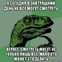 А сегодня в завтрашний день не все могут смотреть Вернее, смотреть могут не только лишь все, мало кто может это делать