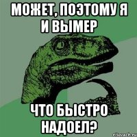 может, поэтому я и вымер что быстро надоел?