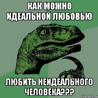 КАК МОЖНО ИДЕАЛЬНОЙ ЛЮБОВЬЮ ЛЮБИТЬ НЕИДЕАЛЬНОГО ЧЕЛОВЕКА???