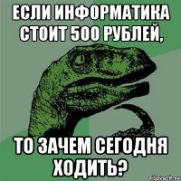 Если информатика стоит 500 рублей, то зачем сегодня ходить?