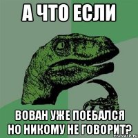 А что если Вован уже поебался но никому не говорит?