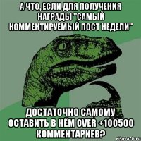 А что, если для получения награды "Самый комментируемый пост недели" достаточно самому оставить в нём over +100500 комментариев?