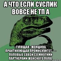 А что если суслик вовсе не тп а «гулящая» женщина, практикующая промискуитет — половые связи со многими партнёрами женского пола.