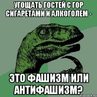 Угощать гостей с гор сигаретами и алкоголем - это фашизм или антифашизм?