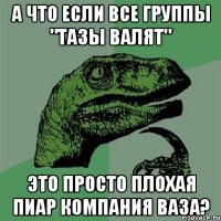 А что если все группы "Тазы валят" это просто плохая пиар компания ВАЗа?