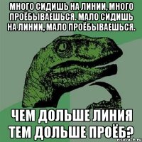 Много сидишь на линии, много проёбываешься. Мало сидишь на линии, мало проёбываешься. Чем дольше линия тем дольше проёб?