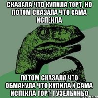 сказала что купила торт, но потом сказала что сама испекла потом сказала что обманула что купила и сама испекла торт. Гузельиньо