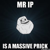 MR IP IS A MASSIVE PRICK