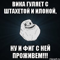 Вика гуляет с Штахетой и Илоной, ну и фиг с ней проживем!!!