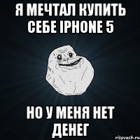 я мечтал купить себе iphone 5 но у меня нет денег