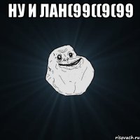 Ну и лан(99((9(99 