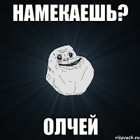 Намекаешь? олчей