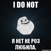 I do not Я НЕТ не роз любила.