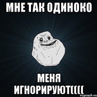 Мне так одиноко меня игнорируют((((