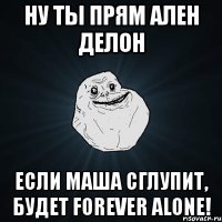 Ну ты прям Ален деЛон Если Маша сглупит, будет forever alone!