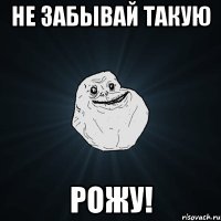 Не забывай такую РОЖУ!