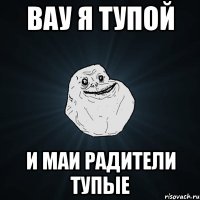 вау я тупой и маи радители тупые