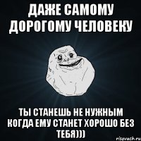 Даже самому дорогому человеку Ты станешь не нужным когда ему станет хорошо без тебя)))