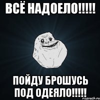 Всё надоело!!!!! Пойду брошусь под одеяло!!!!!