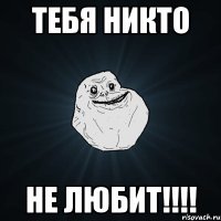 тебя никто не любит!!!!