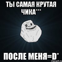 ТЫ САМАЯ КРУТАЯ ЧИКА*** ПОСЛЕ МЕНЯ=D*