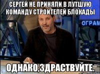 Сергей не приняли в лутшую команду строителей блокады Однако,здраствуйте.