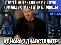 Сергей не приняли в лучшую команду строителей блокады Однако,здравствуйте.