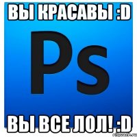 Вы красавы :D Вы все ЛОЛ! :D