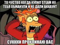 То чуство когда купил STEAM Ну тебя обманули и не дали аккаунт Суккки проклинаю вас