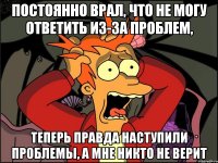 постоянно врал, что не могу ответить из-за проблем, теперь правда наступили проблемы, а мне никто не верит