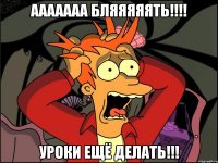 Ааааааа бляяяяять!!!! Уроки ещё делать!!!