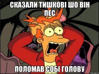 сказали тишкові шо він пес поломав собі голову