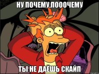 Ну почему,пооочему Ты не даёшь скайп