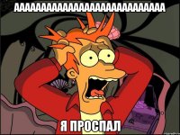 АААААААААААААААААААААААААААА Я ПРОСПАЛ