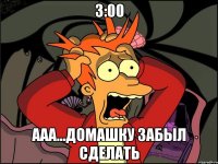 3:00 ааа...домашку забыл сделать