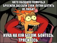 Нато обещало помочь,а бросили.зассали суки. Путин шутить не любит Нука на хуй бегом. Бойтесь. Тряситесь.