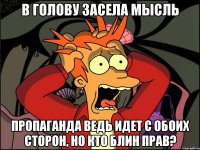 В голову засела мысль Пропаганда ведь идет с обоих сторон, но кто блин прав?