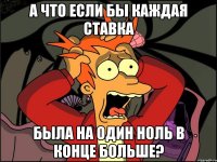 А что если бы каждая ставка была на один ноль в конце больше?