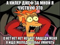 А КИЛЕР ДЖЕФ ЗА МНОЙ Я ЧУСТВУЮ ЭТО О НЕТ НЕТ НЕТ НЕТ НЕТ ПАЩЕДИ МЕНЯ Я ИЩО МОЛОД ШТОБЫ УМИРАТЬ