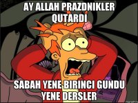 Ay Allah prazdnikler qutardi Sabah yene birinci gundu yene dersler