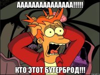 ААААААААААААААА!!!!! КТО ЭТОТ БУТЕРБРОД!!!