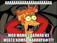 aaaaaaaaaaaaaaaaaaaaaa моя мама удалила из моего компа майнкрафт!!!