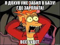 Я дохуя уже забил в базу! Где ЗАРПЛАТА! Всё будет.