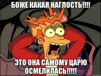 Боже какая наглость!!!! Это она самому царю осмелилась!!!!!