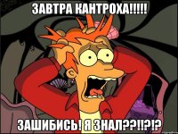 завтра кантроха!!!!! зашибись! я знал??!!?!?