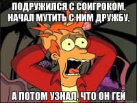 подружился с соигроком, начал мутить с ним дружбу, а потом узнал, что он гей