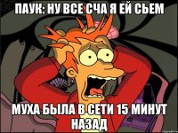 паук: ну все сча я ей сьем муха была в сети 15 минут назад