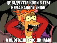 Це відчуття коли в тебе нема каналу Уніан, а сьогодні грає Динамо