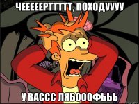 чееееерттттт, походуууу у вассс лябооофььь